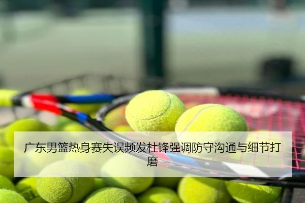 广东男篮热身赛失误频发杜锋强调防守沟通与细节打磨