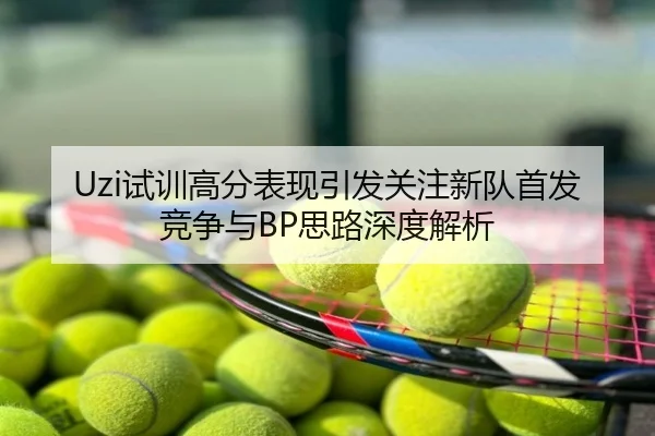 Uzi试训高分表现引发关注新队首发竞争与BP思路深度解析